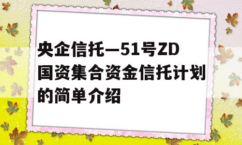 央企信托—51号ZD国资集合资金信托计划的简单介绍