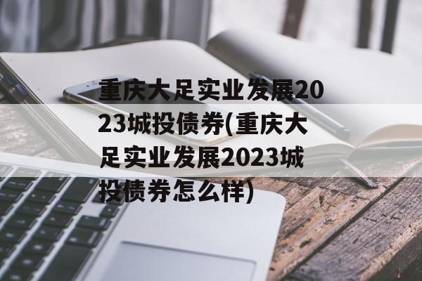 重庆大足实业发展2023城投债券(重庆大足实业发展2023城投债券怎么样)