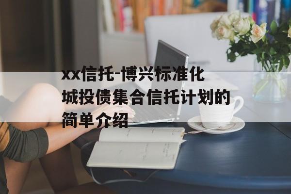 xx信托-博兴标准化城投债集合信托计划的简单介绍