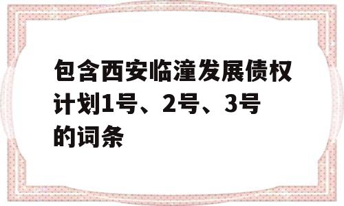 包含西安临潼发展债权计划1号、2号、3号的词条