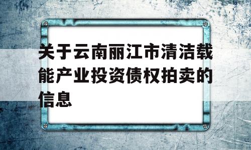 关于云南丽江市清洁载能产业投资债权拍卖的信息