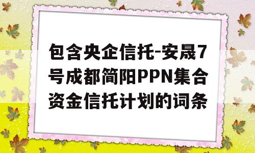 包含央企信托-安晟7号成都简阳PPN集合资金信托计划的词条