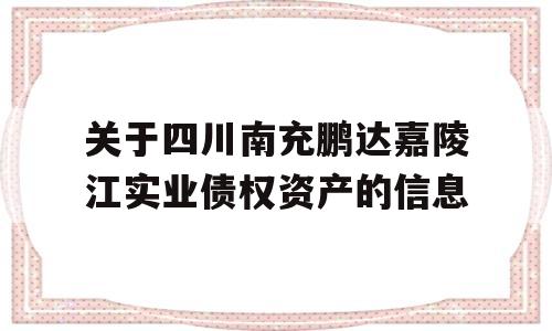 关于四川南充鹏达嘉陵江实业债权资产的信息