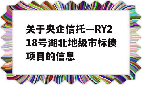 关于央企信托—RY218号湖北地级市标债项目的信息