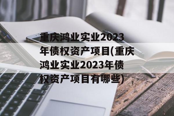 重庆鸿业实业2023年债权资产项目(重庆鸿业实业2023年债权资产项目有哪些)