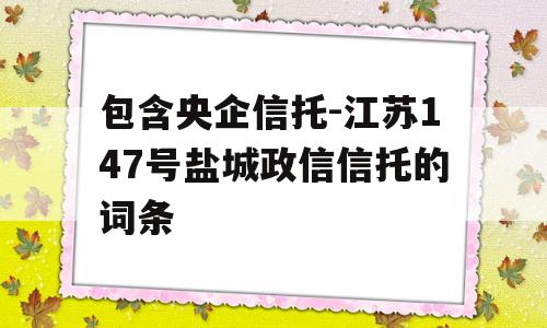 包含央企信托-江苏147号盐城政信信托的词条