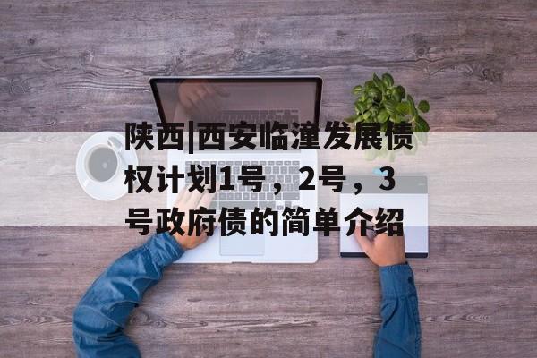 陕西|西安临潼发展债权计划1号，2号，3号政府债的简单介绍