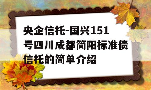 央企信托-国兴151号四川成都简阳标准债信托的简单介绍