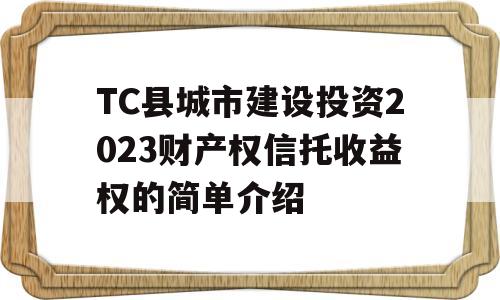 TC县城市建设投资2023财产权信托收益权的简单介绍