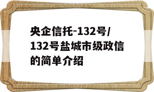 央企信托-132号/132号盐城市级政信的简单介绍