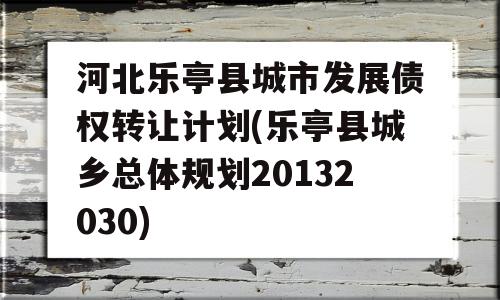 河北乐亭县城市发展债权转让计划(乐亭县城乡总体规划20132030)