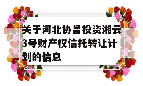 关于河北协昌投资湘云3号财产权信托转让计划的信息