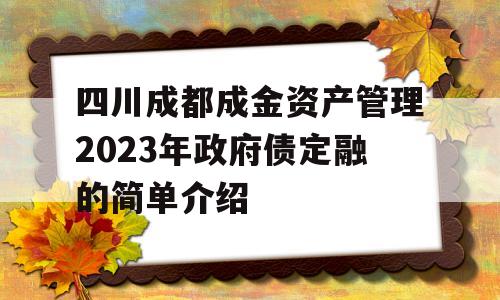 四川成都成金资产管理2023年政府债定融的简单介绍