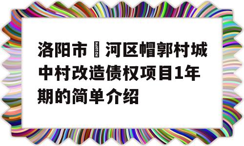 洛阳市瀍河区帽郭村城中村改造债权项目1年期的简单介绍