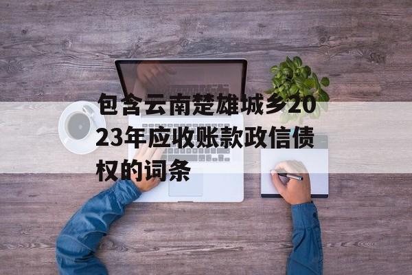 包含云南楚雄城乡2023年应收账款政信债权的词条