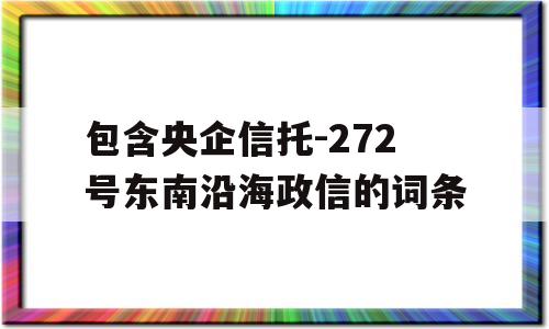 包含央企信托-272号东南沿海政信的词条