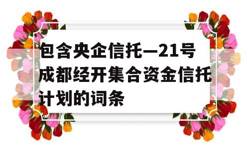 包含央企信托—21号成都经开集合资金信托计划的词条