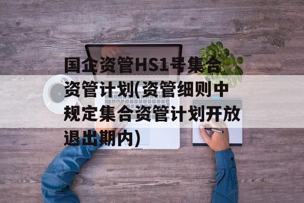 国企资管HS1号集合资管计划(资管细则中规定集合资管计划开放退出期内)