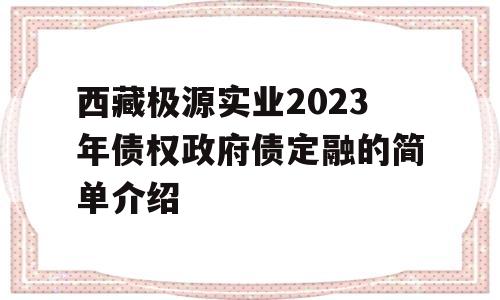 西藏极源实业2023年债权政府债定融的简单介绍