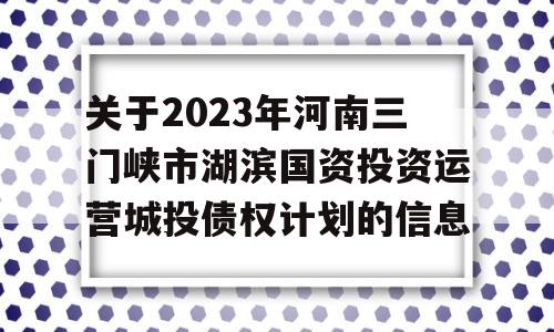 关于2023年河南三门峡市湖滨国资投资运营城投债权计划的信息