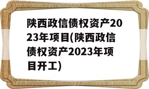 陕西政信债权资产2023年项目(陕西政信债权资产2023年项目开工)