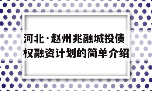 河北·赵州兆融城投债权融资计划的简单介绍