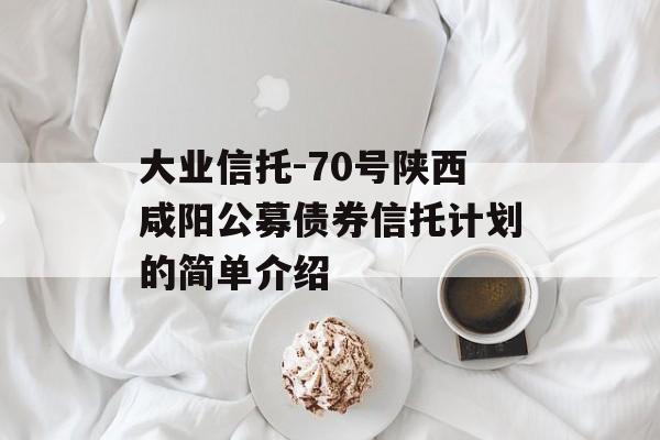 大业信托-70号陕西咸阳公募债券信托计划的简单介绍