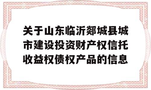 关于山东临沂郯城县城市建设投资财产权信托收益权债权产品的信息