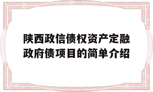 陕西政信债权资产定融政府债项目的简单介绍