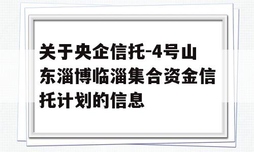 关于央企信托-4号山东淄博临淄集合资金信托计划的信息