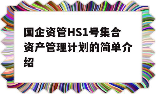 国企资管HS1号集合资产管理计划的简单介绍