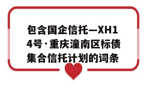 包含国企信托—XH14号·重庆潼南区标债集合信托计划的词条