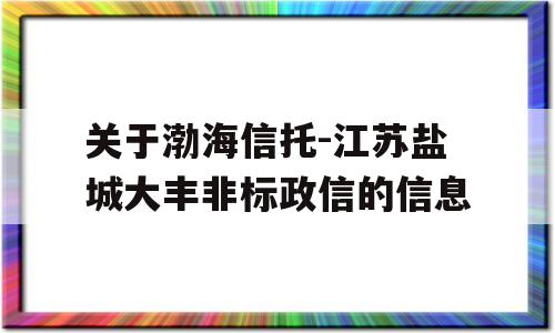 关于渤海信托-江苏盐城大丰非标政信的信息