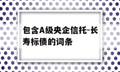 包含A级央企信托-长寿标债的词条