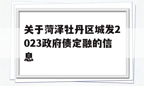 关于菏泽牡丹区城发2023政府债定融的信息