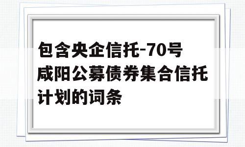 包含央企信托-70号咸阳公募债券集合信托计划的词条