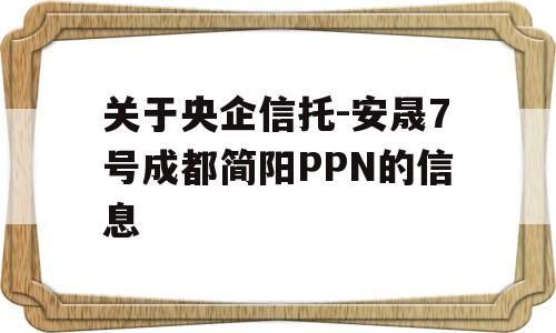 关于央企信托-安晟7号成都简阳PPN的信息