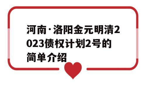 河南·洛阳金元明清2023债权计划2号的简单介绍