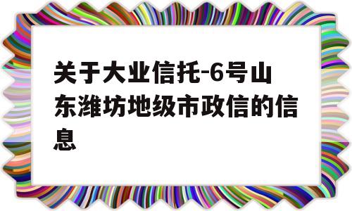 关于大业信托-6号山东潍坊地级市政信的信息