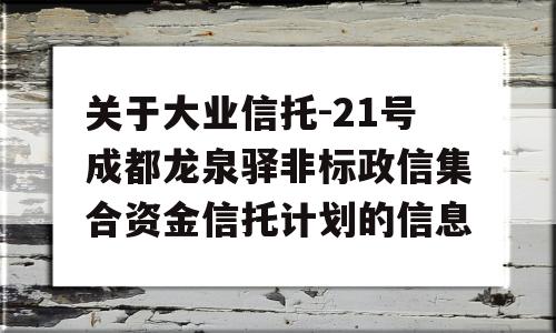 关于大业信托-21号成都龙泉驿非标政信集合资金信托计划的信息