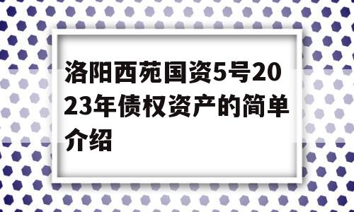 洛阳西苑国资5号2023年债权资产的简单介绍