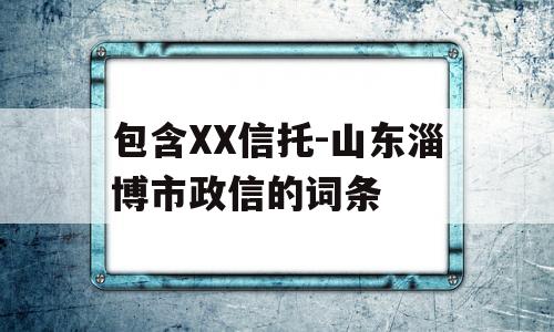 包含XX信托-山东淄博市政信的词条