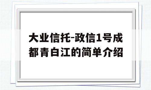 大业信托-政信1号成都青白江的简单介绍