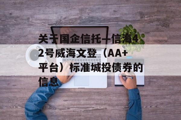 关于国企信托—信海42号威海文登（AA+平台）标准城投债券的信息