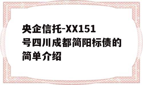 央企信托-XX151号四川成都简阳标债的简单介绍