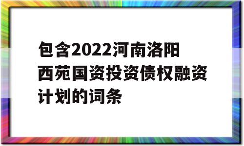 包含2022河南洛阳西苑国资投资债权融资计划的词条