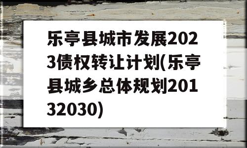 乐亭县城市发展2023债权转让计划(乐亭县城乡总体规划20132030)