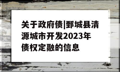 关于政府债|鄄城县清源城市开发2023年债权定融的信息