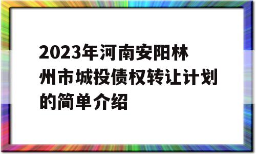 2023年河南安阳林州市城投债权转让计划的简单介绍