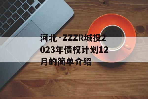 河北·ZZZR城投2023年债权计划12月的简单介绍